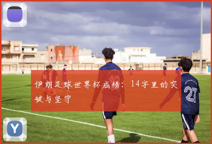 伊朗足球世界杯成绩：14字里的突破与坚守