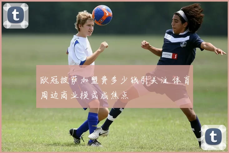 欧冠披萨加盟费多少钱引关注 体育周边商业模式成焦点