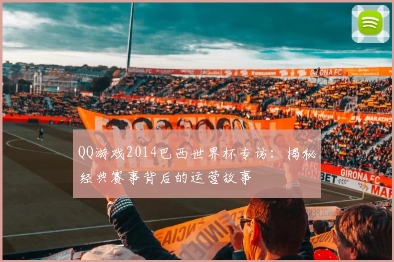 QQ游戏2014巴西世界杯专访：揭秘经典赛事背后的运营故事