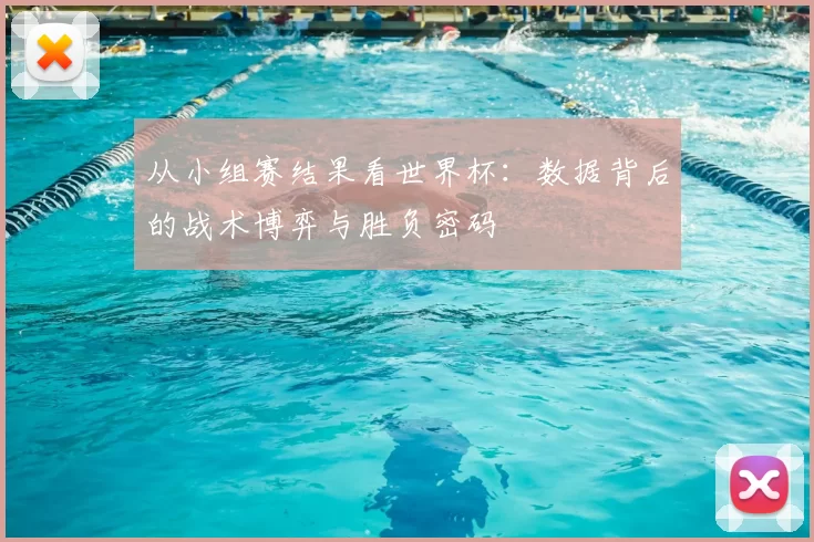 从小组赛结果看世界杯：数据背后的战术博弈与胜负密码