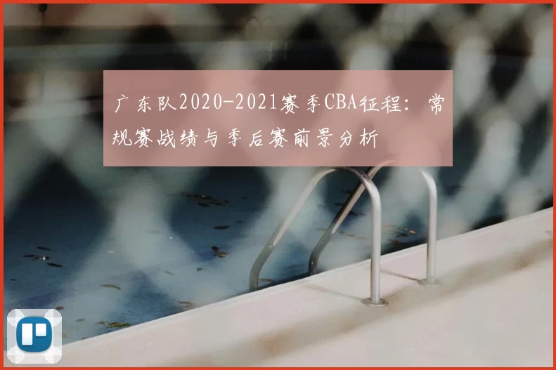 广东队2020-2021赛季CBA征程：常规赛战绩与季后赛前景分析