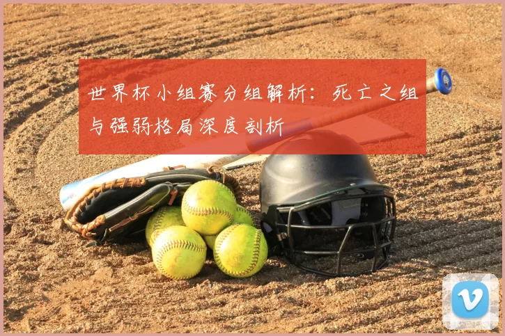 世界杯小组赛分组解析:死亡之组与强弱格局深度剖析