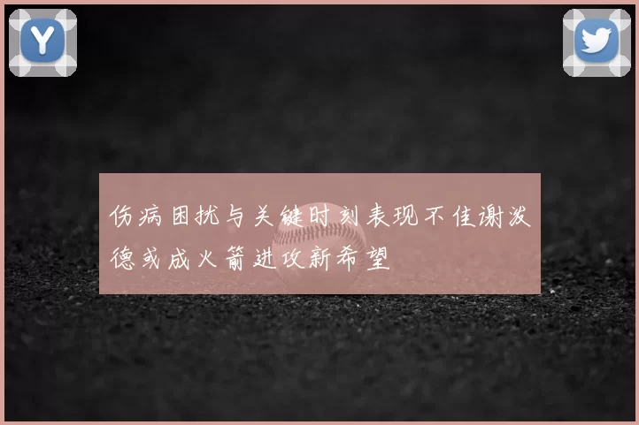 伤病困扰与关键时刻表现不佳谢泼德或成火箭进攻新希望