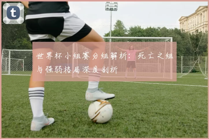 世界杯小组赛分组解析：死亡之组与强弱格局深度剖析