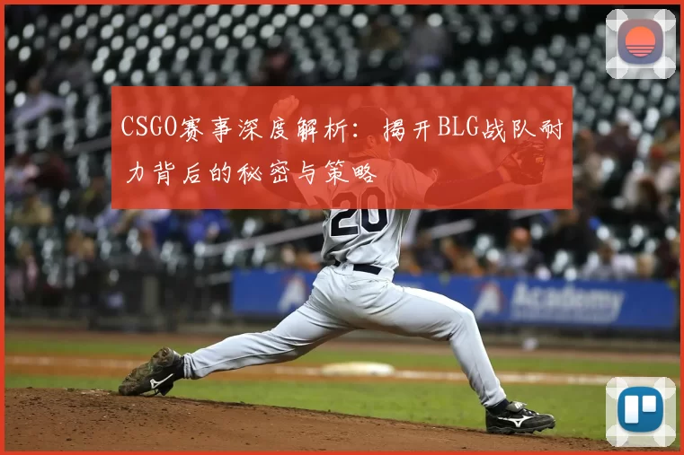 CSGO赛事深度解析：揭开BLG战队耐力背后的秘密与策略