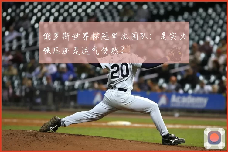 俄罗斯世界杯冠军法国队：是实力碾压还是运气使然？