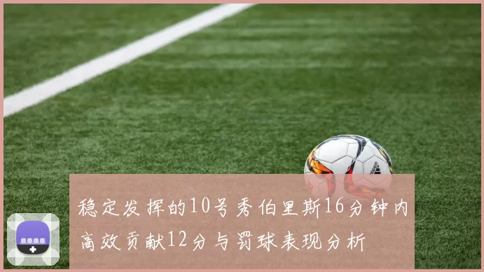 稳定发挥的10号秀伯里斯16分钟内高效贡献12分与罚球表现分析