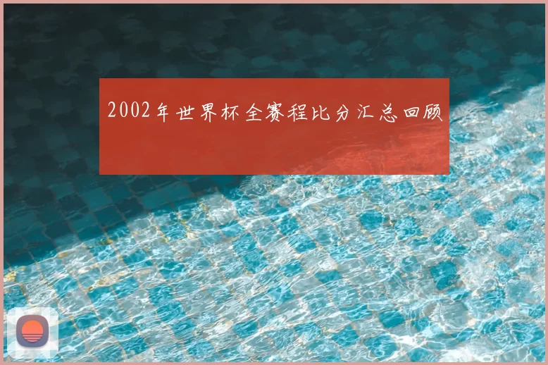 2002年世界杯全赛程比分汇总回顾