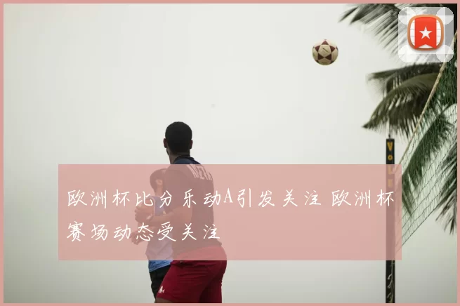 欧洲杯比分乐动A引发关注 欧洲杯赛场动态受关注