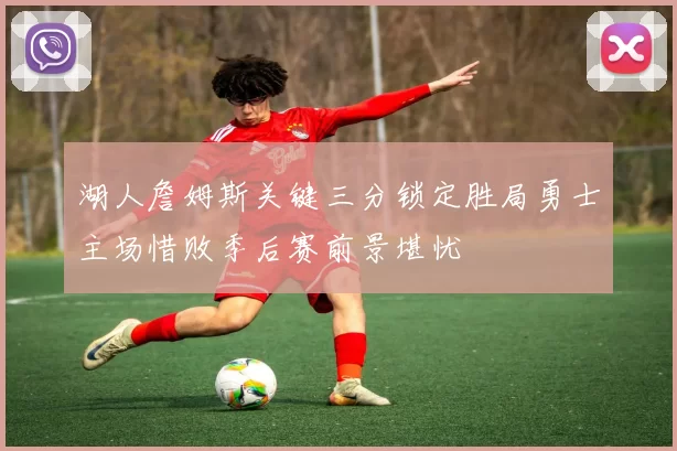 湖人詹姆斯关键三分锁定胜局勇士主场惜败季后赛前景堪忧