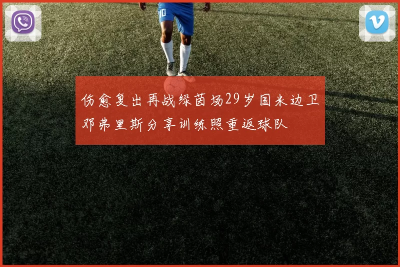 伤愈复出再战绿茵场29岁国米边卫邓弗里斯分享训练照重返球队