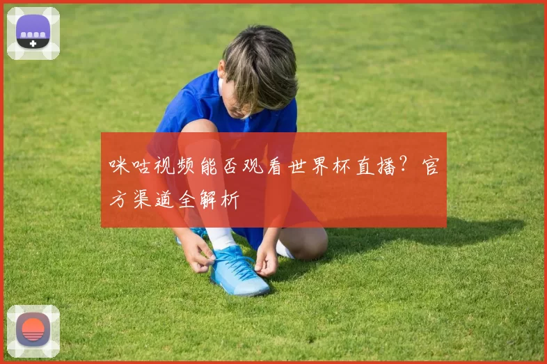 咪咕视频能否观看世界杯直播?官方渠道全解析