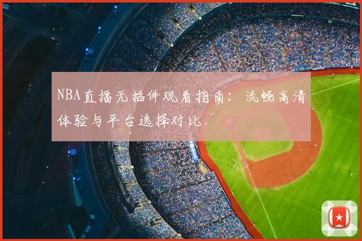 NBA直播无插件观看指南：流畅高清体验与平台选择对比