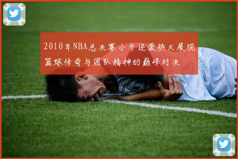 2010年NBA总决赛小牛逆袭热火展现篮球传奇与团队精神的巅峰对决