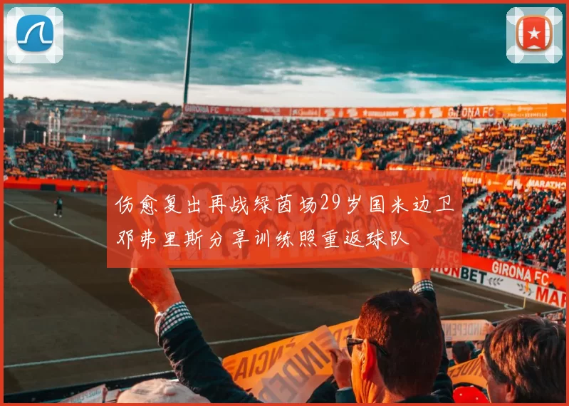 伤愈复出再战绿茵场29岁国米边卫邓弗里斯分享训练照重返球队