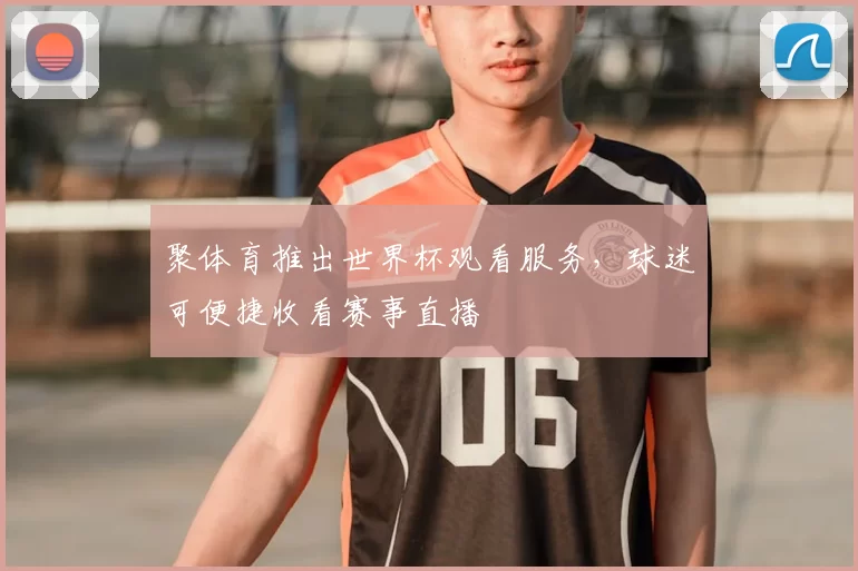 聚体育推出世界杯观看服务,球迷可便捷收看赛事直播
