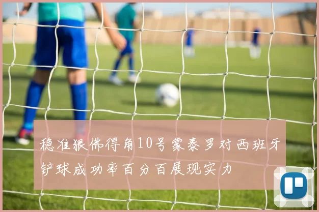 稳准狠佛得角10号蒙泰罗对西班牙铲球成功率百分百展现实力