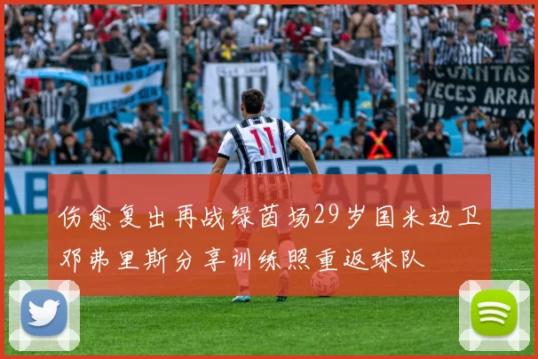 伤愈复出再战绿茵场29岁国米边卫邓弗里斯分享训练照重返球队