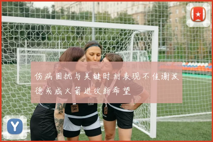 伤病困扰与关键时刻表现不佳谢泼德或成火箭进攻新希望