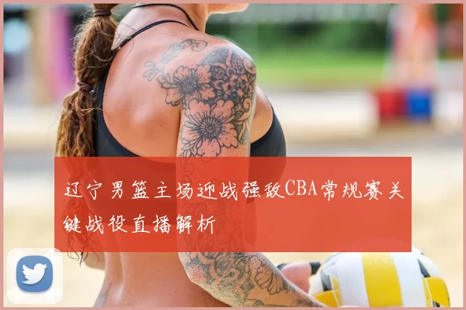辽宁男篮主场迎战强敌CBA常规赛关键战役直播解析