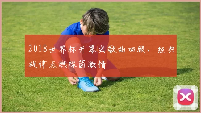 2018世界杯开幕式歌曲回顾，经典旋律点燃绿茵激情