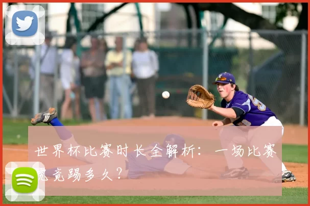 世界杯比赛时长全解析：一场比赛究竟踢多久？