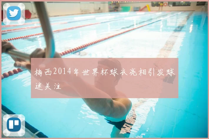 梅西2014年世界杯球衣亮相引发球迷关注
