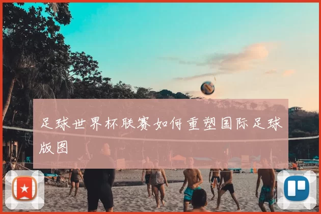 足球世界杯联赛如何重塑国际足球版图