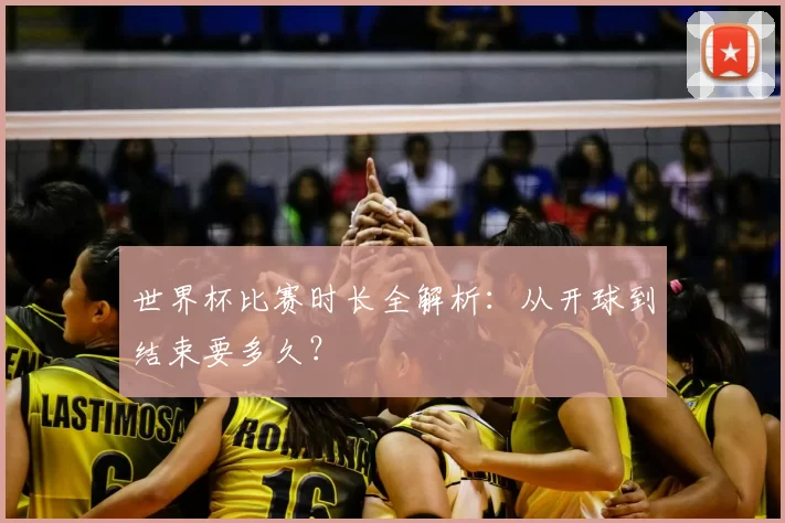 世界杯比赛时长全解析：从开球到结束要多久？
