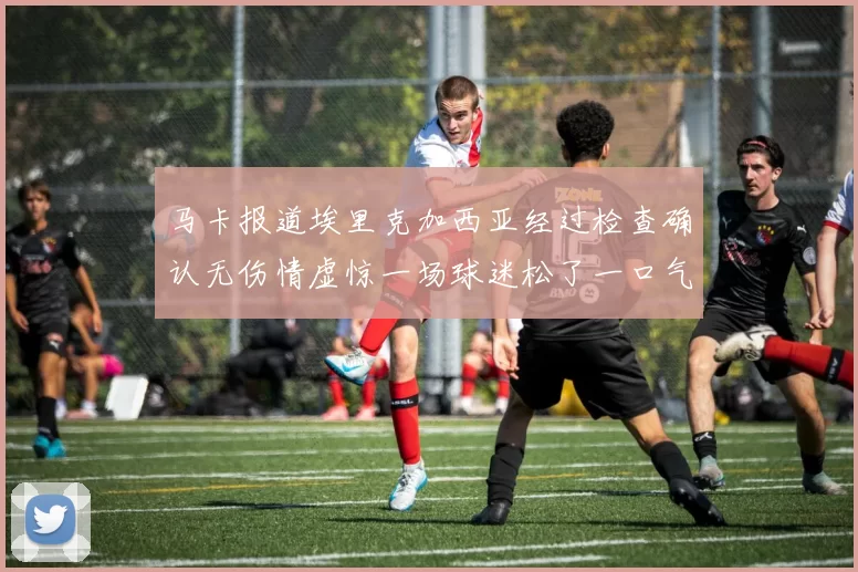 马卡报道埃里克加西亚经过检查确认无伤情虚惊一场球迷松了一口气