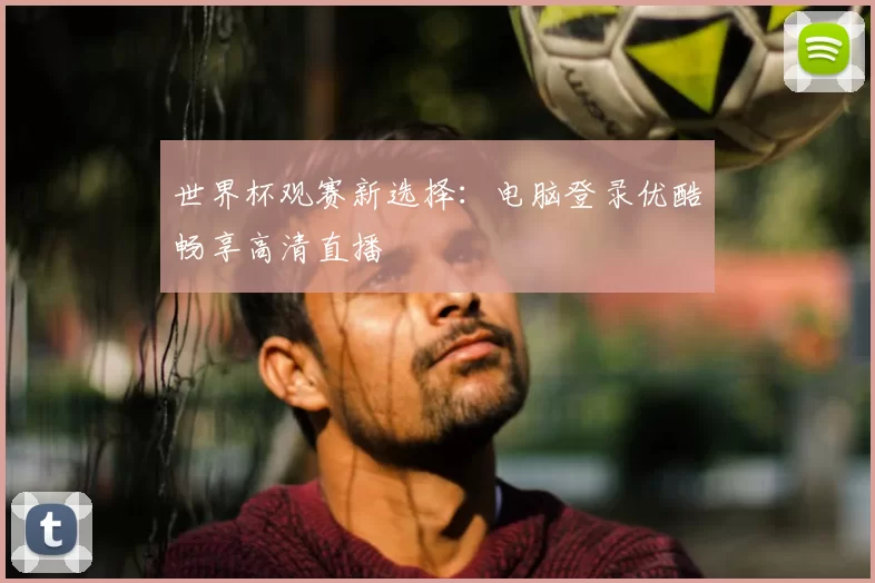 世界杯观赛新选择:电脑登录优酷畅享高清直播