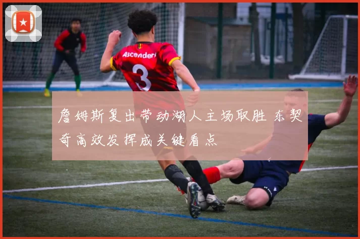 詹姆斯复出带动湖人主场取胜 东契奇高效发挥成关键看点