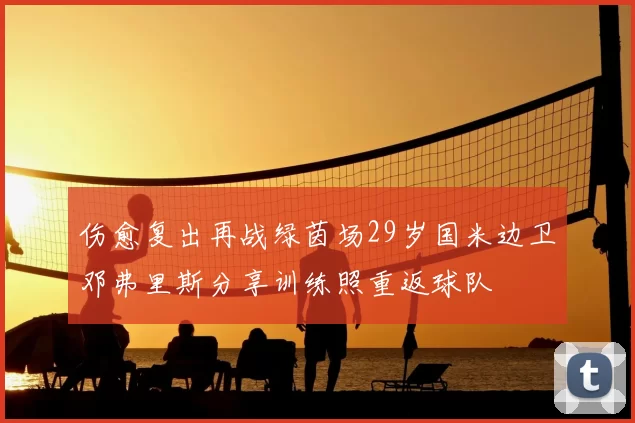 伤愈复出再战绿茵场29岁国米边卫邓弗里斯分享训练照重返球队