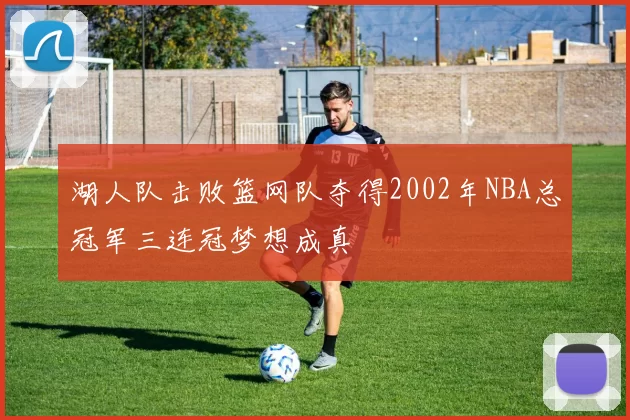 湖人队击败篮网队夺得2002年NBA总冠军三连冠梦想成真