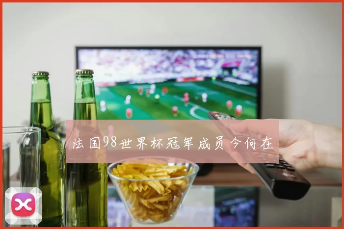法国98世界杯冠军成员今何在