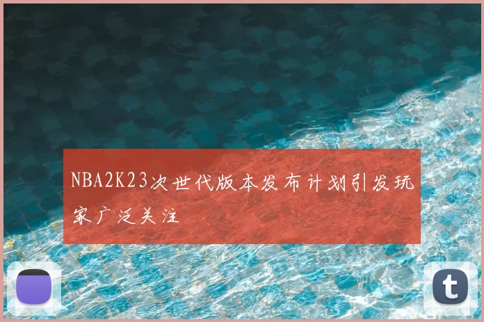 NBA2K23次世代版本发布计划引发玩家广泛关注