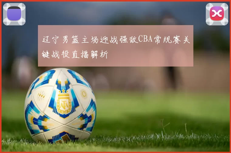辽宁男篮主场迎战强敌CBA常规赛关键战役直播解析