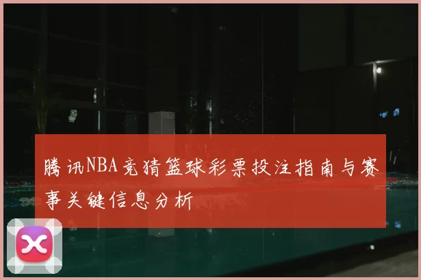 腾讯NBA竞猜篮球彩票投注指南与赛事关键信息分析