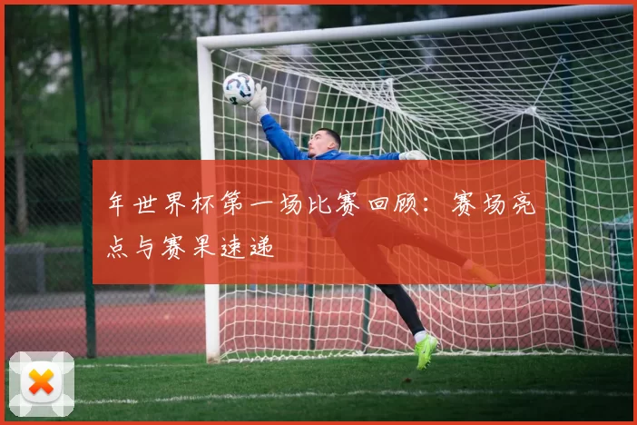 年世界杯第一场比赛回顾：赛场亮点与赛果速递