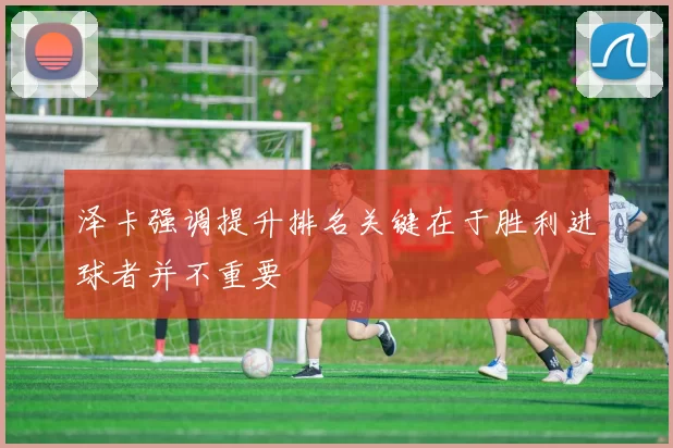 泽卡强调提升排名关键在于胜利进球者并不重要