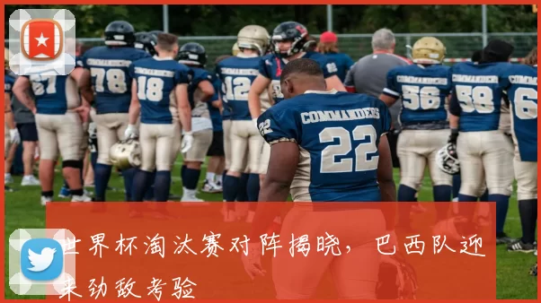世界杯淘汰赛对阵揭晓，巴西队迎来劲敌考验