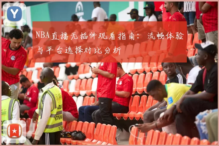 NBA直播无插件观看指南：流畅体验与平台选择对比分析