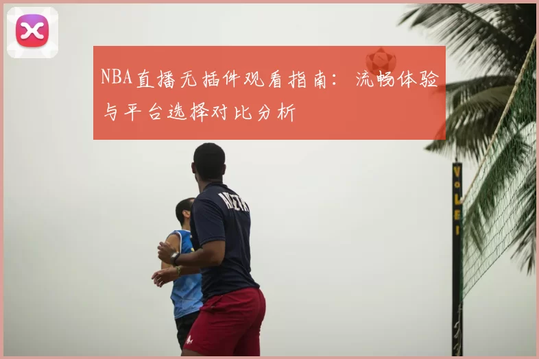 NBA直播无插件观看指南：流畅体验与平台选择对比分析
