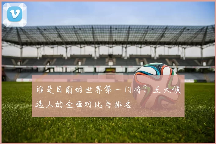 谁是目前的世界第一门将？五大候选人的全面对比与排名