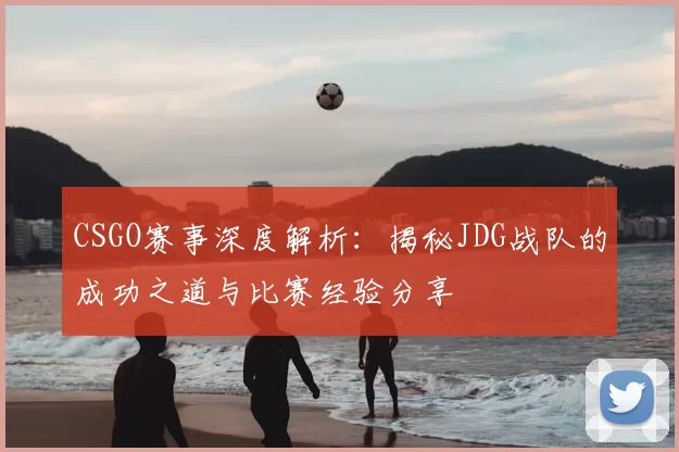 CSGO赛事深度解析：揭秘JDG战队的成功之道与比赛经验分享