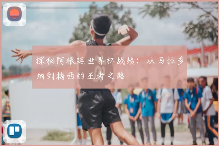 探秘阿根廷世界杯战绩：从马拉多纳到梅西的王者之路