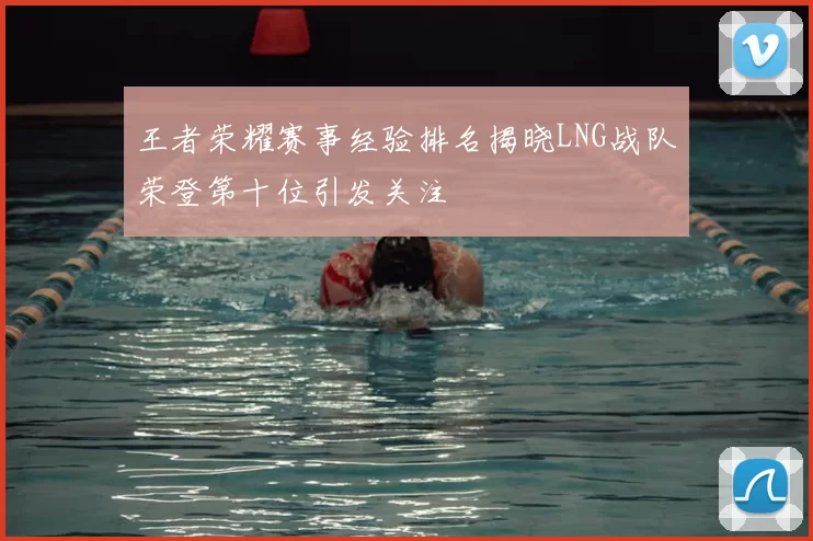 王者荣耀赛事经验排名揭晓LNG战队荣登第十位引发关注