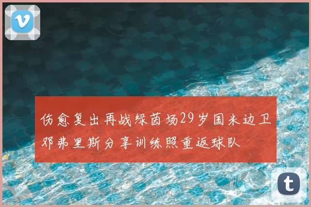 伤愈复出再战绿茵场29岁国米边卫邓弗里斯分享训练照重返球队