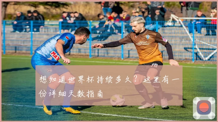 想知道世界杯持续多久？这里有一份详细天数指南