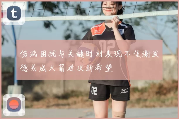伤病困扰与关键时刻表现不佳谢泼德或成火箭进攻新希望